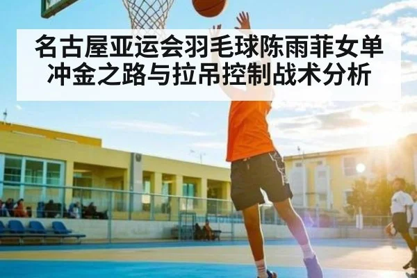 名古屋亚运会羽毛球陈雨菲女单冲金之路与拉吊控制战术分析