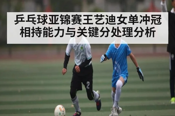 乒乓球亚锦赛王艺迪女单冲冠相持能力与关键分处理分析