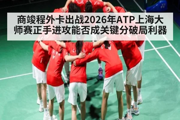 商竣程外卡出战2026年ATP上海大师赛正手进攻能否成关键分破局利器