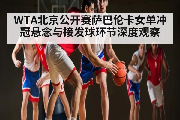 WTA北京公开赛萨巴伦卡女单冲冠悬念与接发球环节深度观察