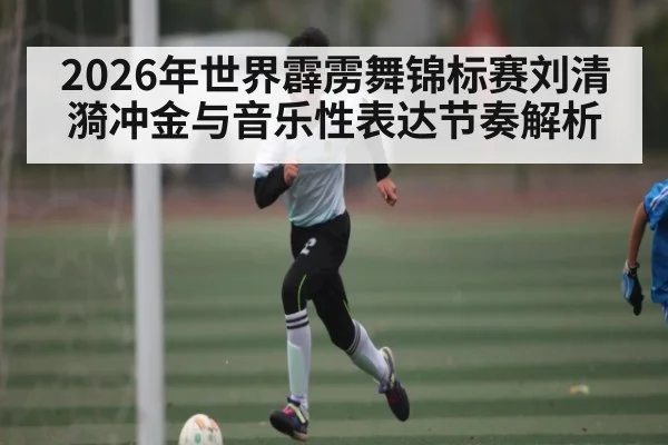2026年世界霹雳舞锦标赛刘清漪冲金与音乐性表达节奏解析