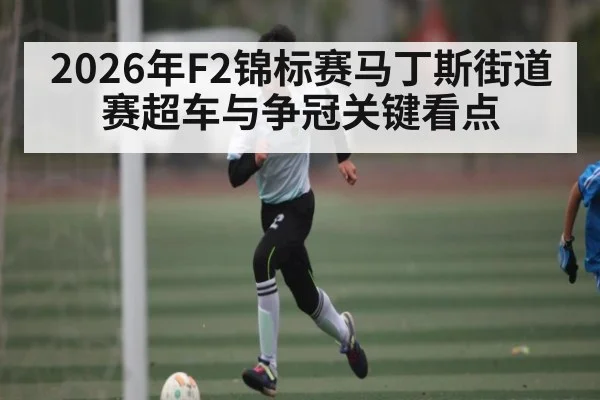 2026年F2锦标赛马丁斯街道赛超车与争冠关键看点