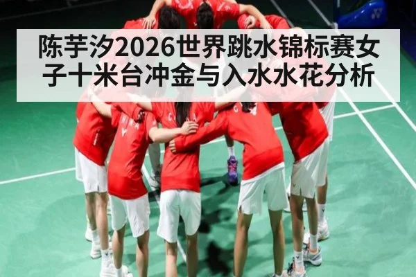 陈芋汐2026世界跳水锦标赛女子十米台冲金与入水水花分析